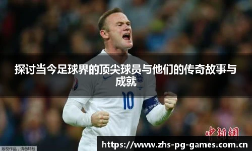 探讨当今足球界的顶尖球员与他们的传奇故事与成就